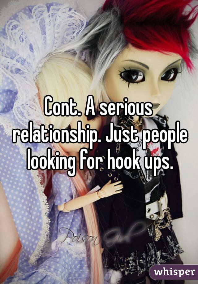 Cont. A serious relationship. Just people looking for hook ups.