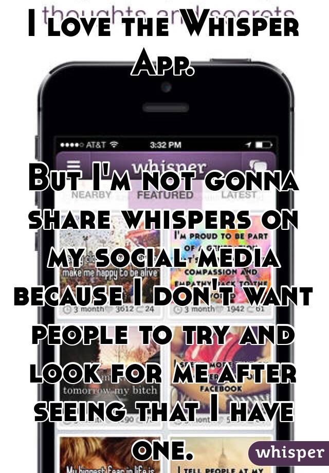 I love the Whisper App.


 But I'm not gonna share whispers on my social media because I don't want people to try and look for me after seeing that I have one. 