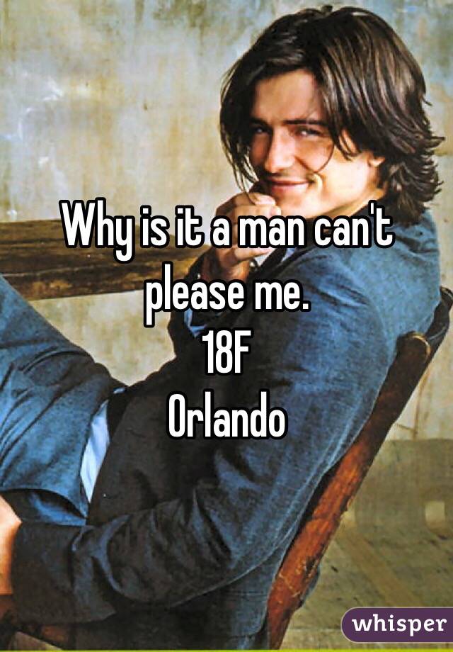 Why is it a man can't please me. 
18F 
Orlando