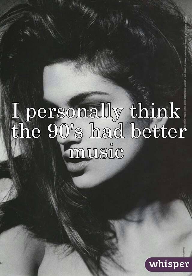 I personally think the 90's had better music 