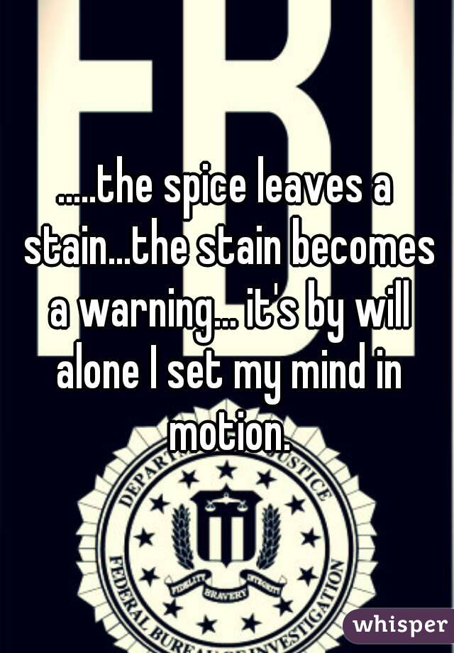 .....the spice leaves a stain...the stain becomes a warning... it's by will alone I set my mind in motion.