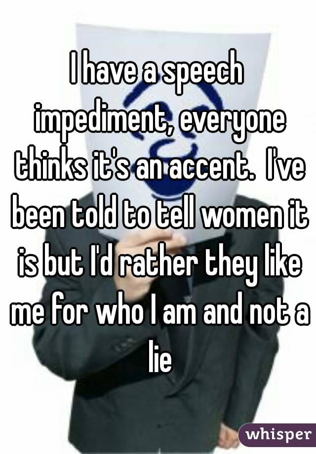 I have a speech impediment, everyone thinks it's an accent.  I've been told to tell women it is but I'd rather they like me for who I am and not a lie