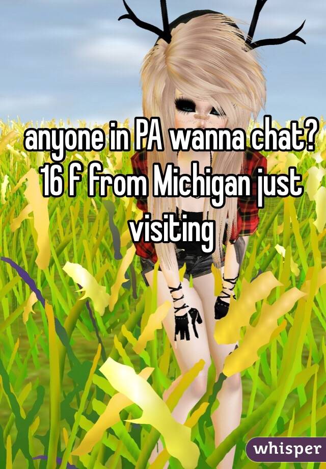 anyone in PA wanna chat? 16 f from Michigan just visiting 