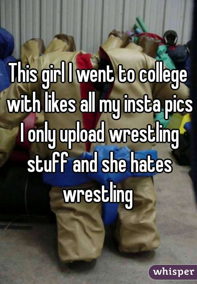 This girl I went to college with likes all my insta pics I only upload wrestling stuff and she hates wrestling 