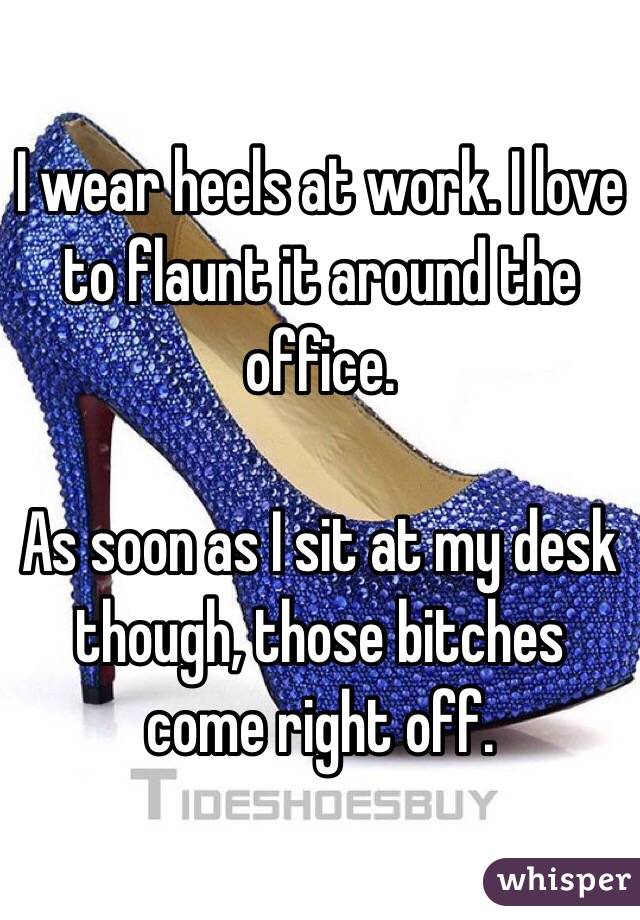 I wear heels at work. I love to flaunt it around the office. 

As soon as I sit at my desk though, those bitches come right off. 