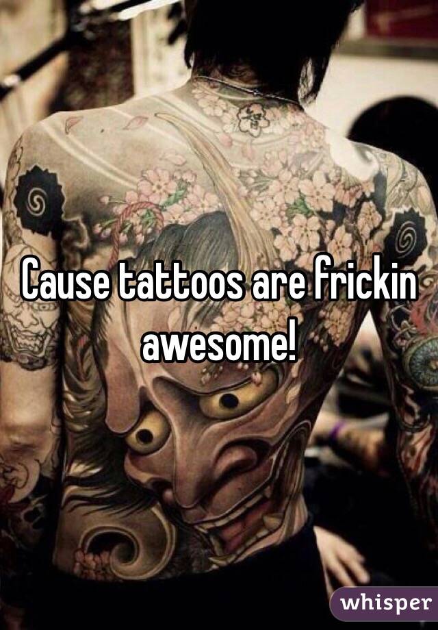 Cause tattoos are frickin awesome!