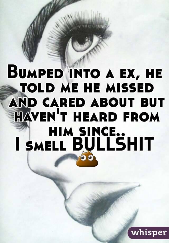 Bumped into a ex, he told me he missed and cared about but haven't heard from him since..
I smell BULLSHIT 💩