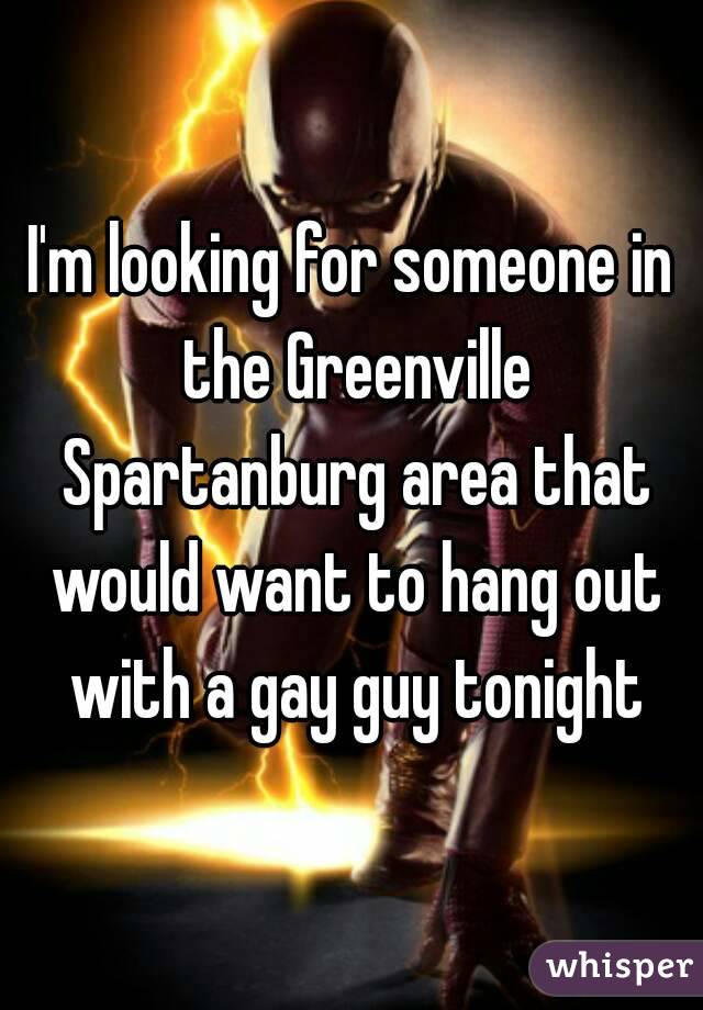 I'm looking for someone in the Greenville Spartanburg area that would want to hang out with a gay guy tonight