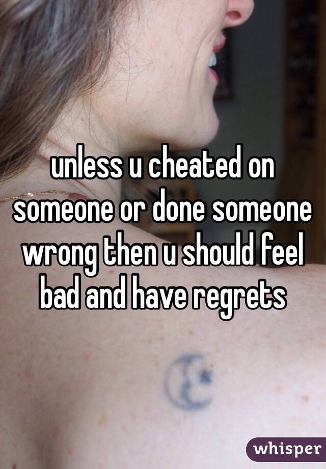 unless u cheated on someone or done someone wrong then u should feel bad and have regrets 