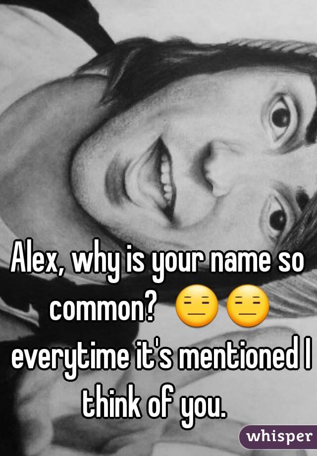Alex, why is your name so common?  😑😑 everytime it's mentioned I think of you.  