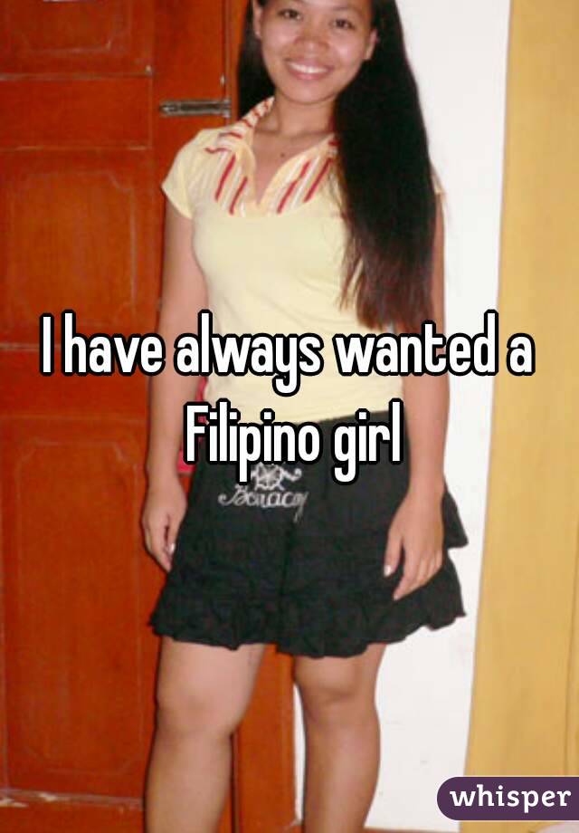 I have always wanted a Filipino girl