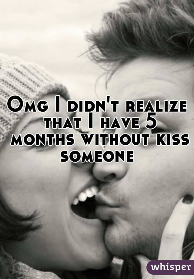 Omg I didn't realize that I have 5 months without kiss
someone