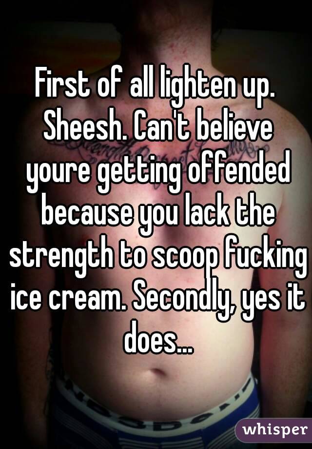 First of all lighten up. Sheesh. Can't believe youre getting offended because you lack the strength to scoop fucking ice cream. Secondly, yes it does...