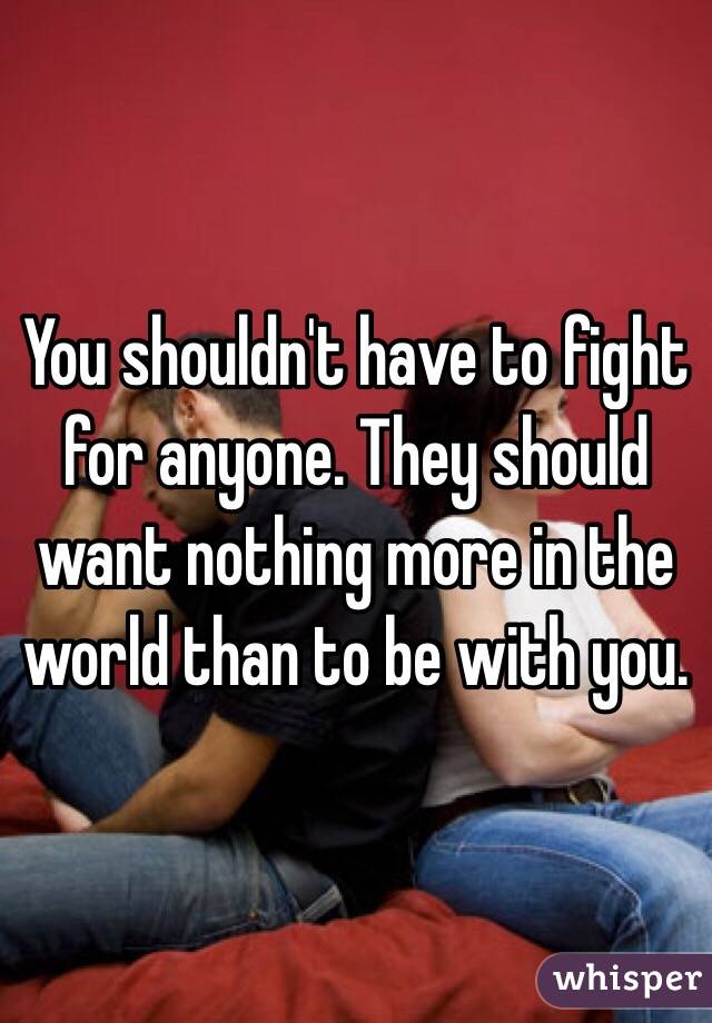 You shouldn't have to fight for anyone. They should want nothing more in the world than to be with you. 