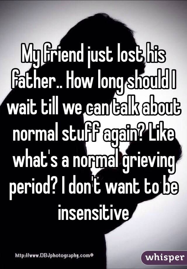 My friend just lost his father.. How long should I wait till we can talk about normal stuff again? Like what's a normal grieving period? I don't want to be insensitive 