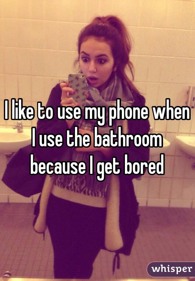 I like to use my phone when I use the bathroom because I get bored 