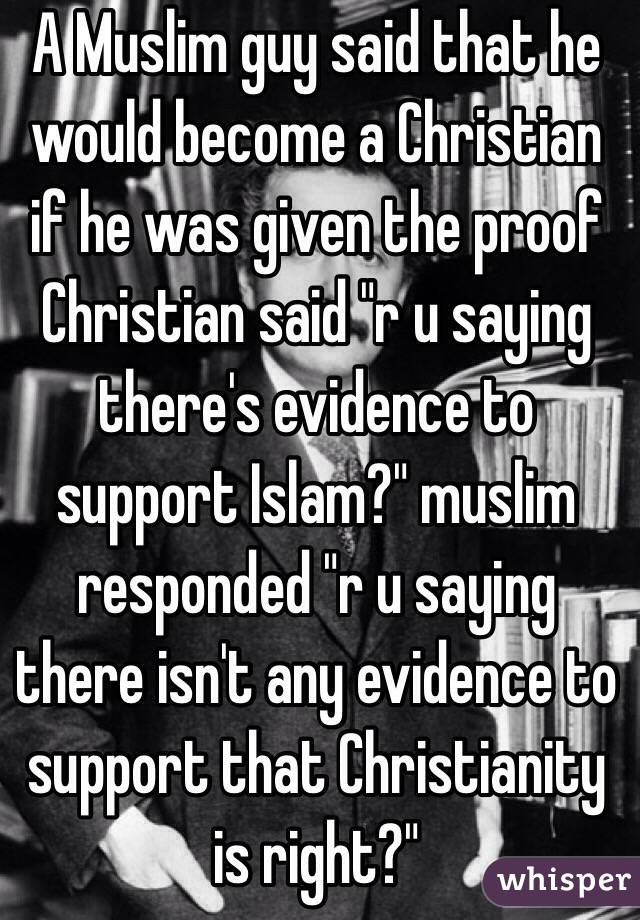 A Muslim guy said that he would become a Christian if he was given the proof
Christian said "r u saying there's evidence to support Islam?" muslim responded "r u saying there isn't any evidence to support that Christianity is right?"