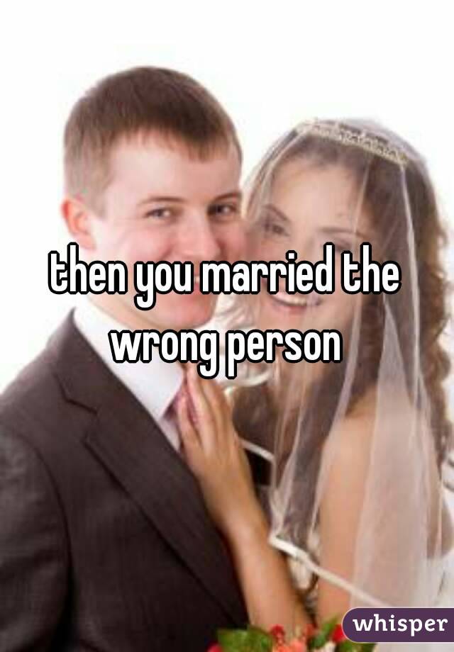 then you married the wrong person 