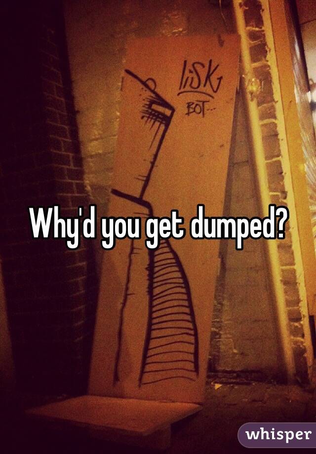 Why'd you get dumped?