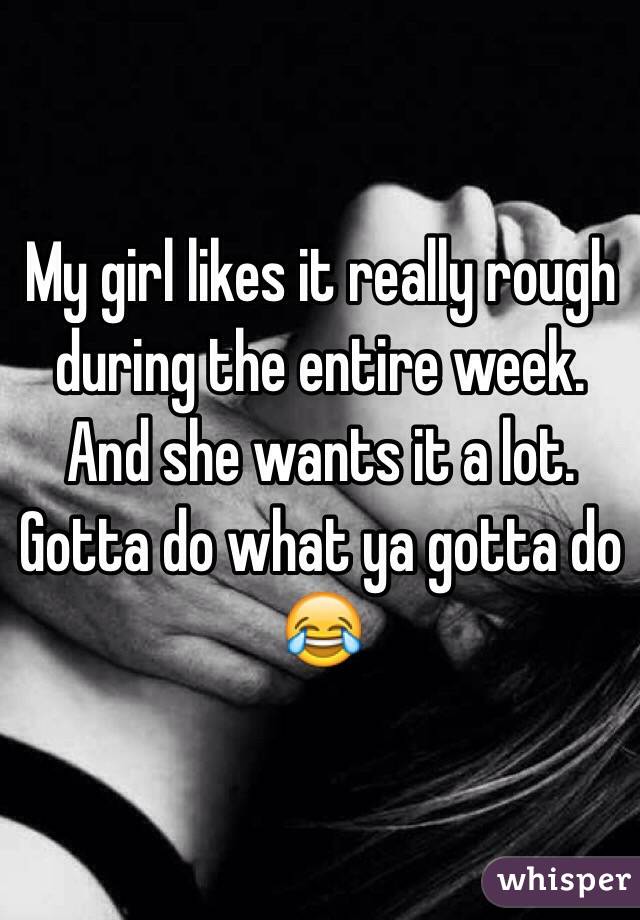 My girl likes it really rough during the entire week. And she wants it a lot. Gotta do what ya gotta do 😂