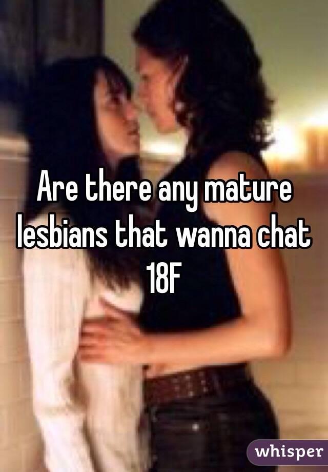 Are there any mature lesbians that wanna chat 18F