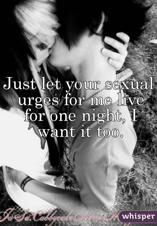 Just let your sexual urges for me live for one night, I want it too.