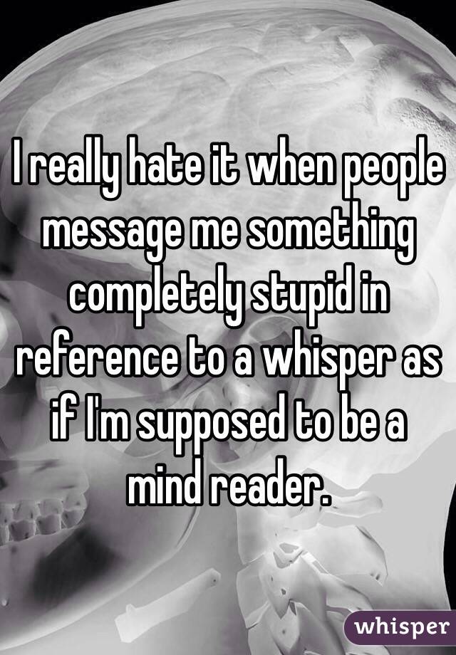 I really hate it when people message me something completely stupid in reference to a whisper as if I'm supposed to be a mind reader.