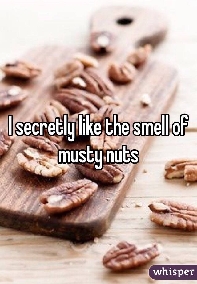 I secretly like the smell of musty nuts
