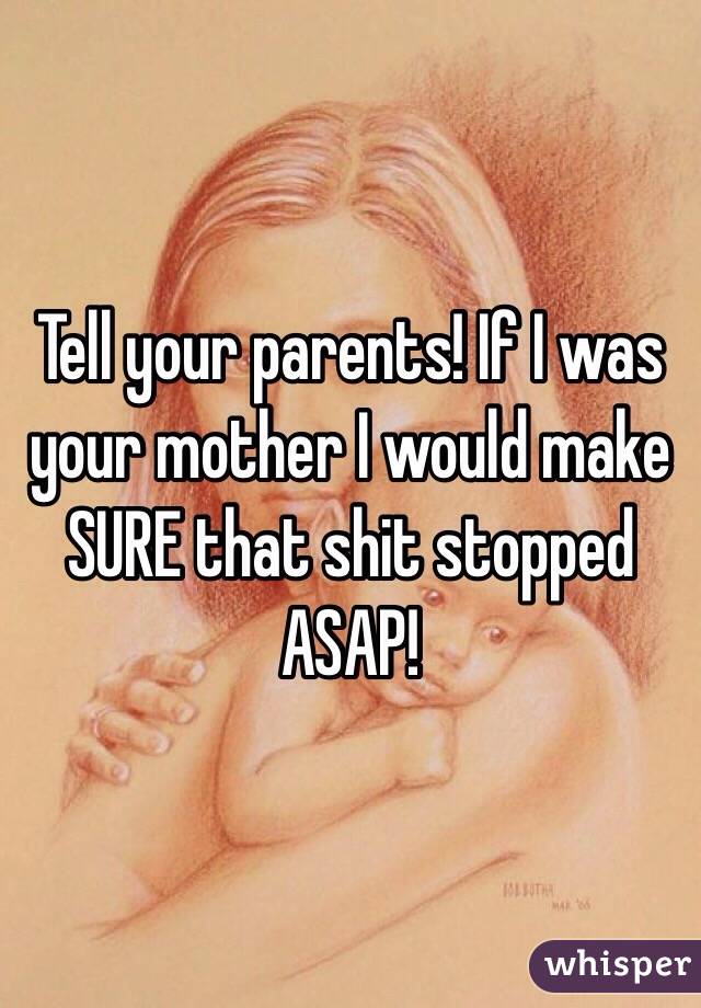 Tell your parents! If I was your mother I would make SURE that shit stopped ASAP!