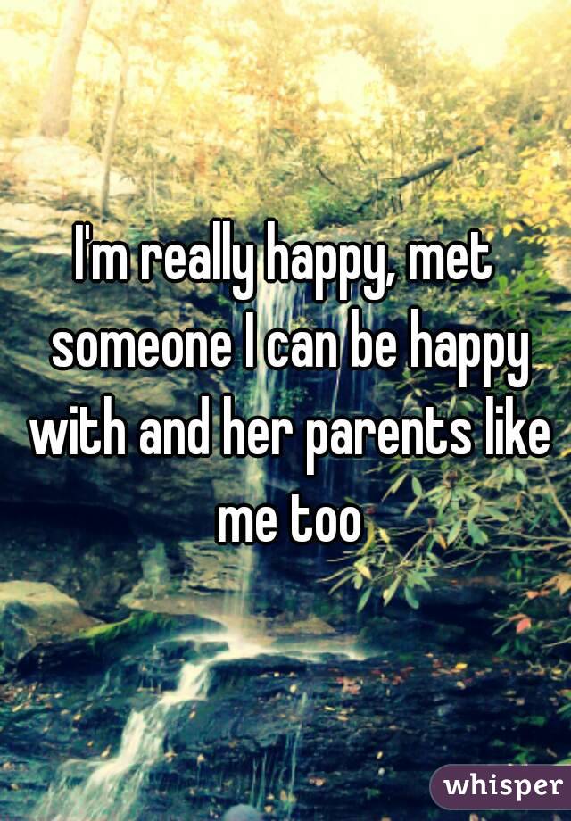 I'm really happy, met someone I can be happy with and her parents like me too