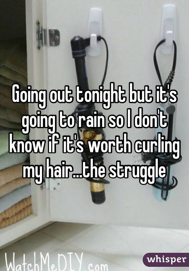 Going out tonight but it's going to rain so I don't know if it's worth curling my hair...the struggle 