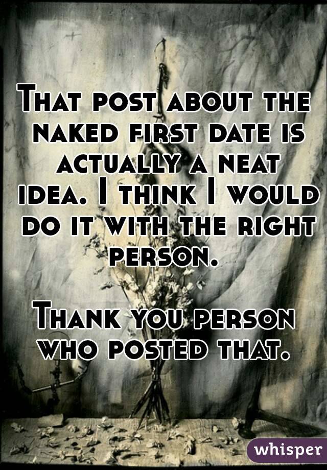 That post about the naked first date is actually a neat idea. I think I would do it with the right person. 

Thank you person who posted that. 