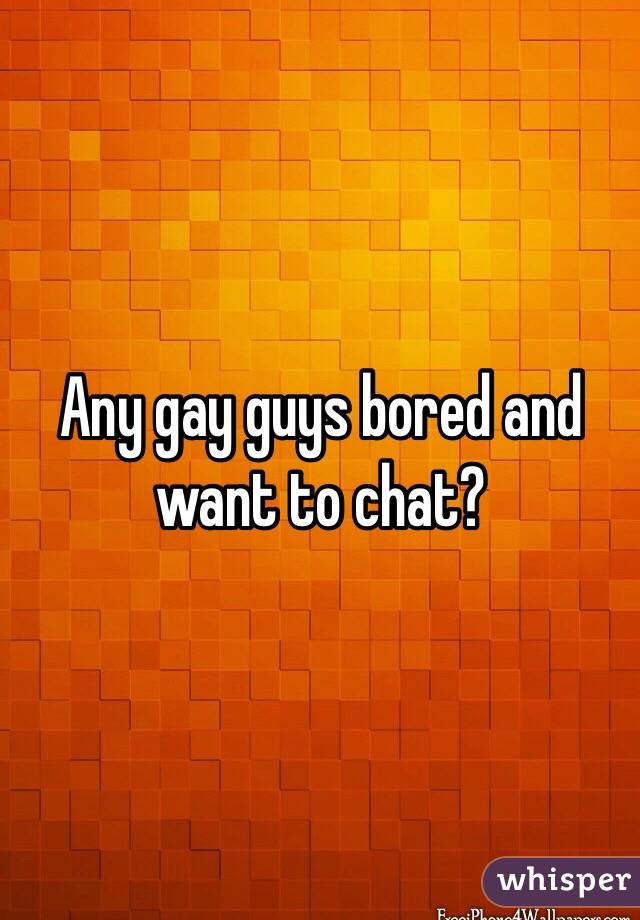 Any gay guys bored and want to chat?