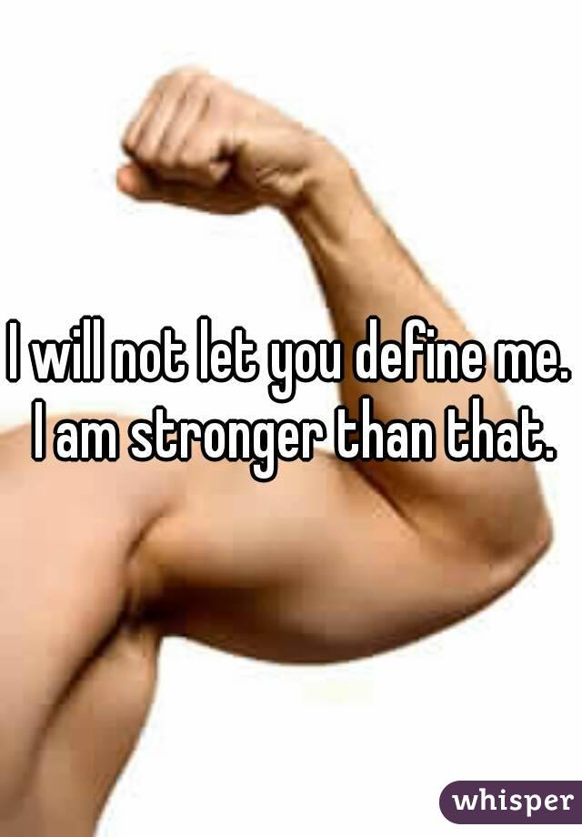 I will not let you define me. I am stronger than that.