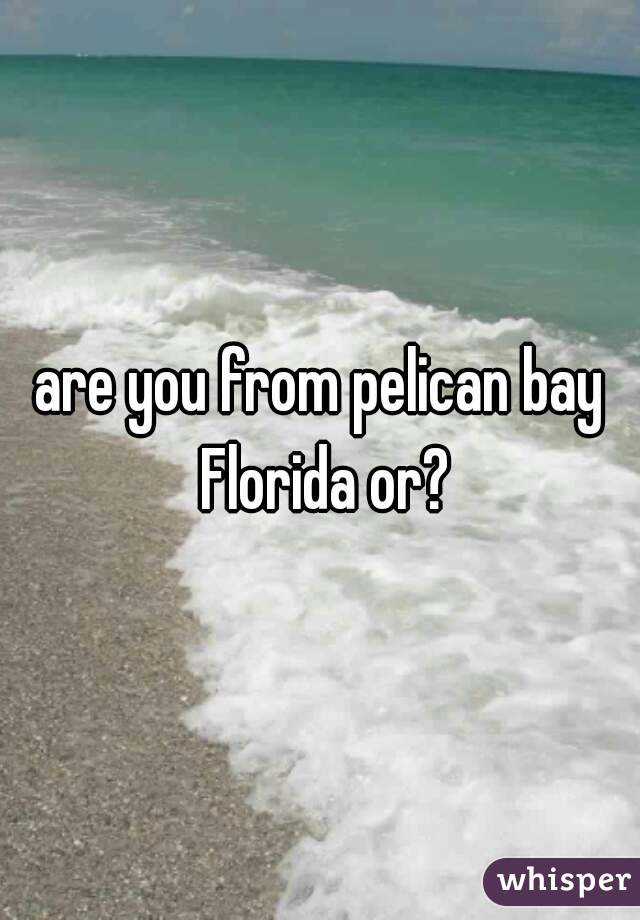 are you from pelican bay Florida or?