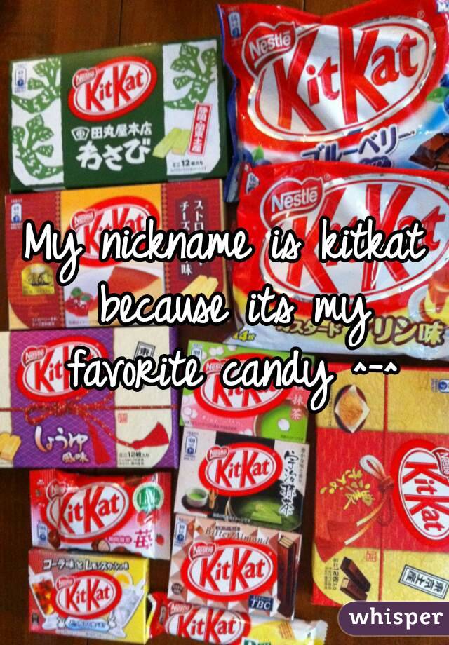 My nickname is kitkat because its my favorite candy ^-^