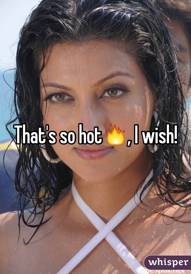 That's so hot🔥, I wish!