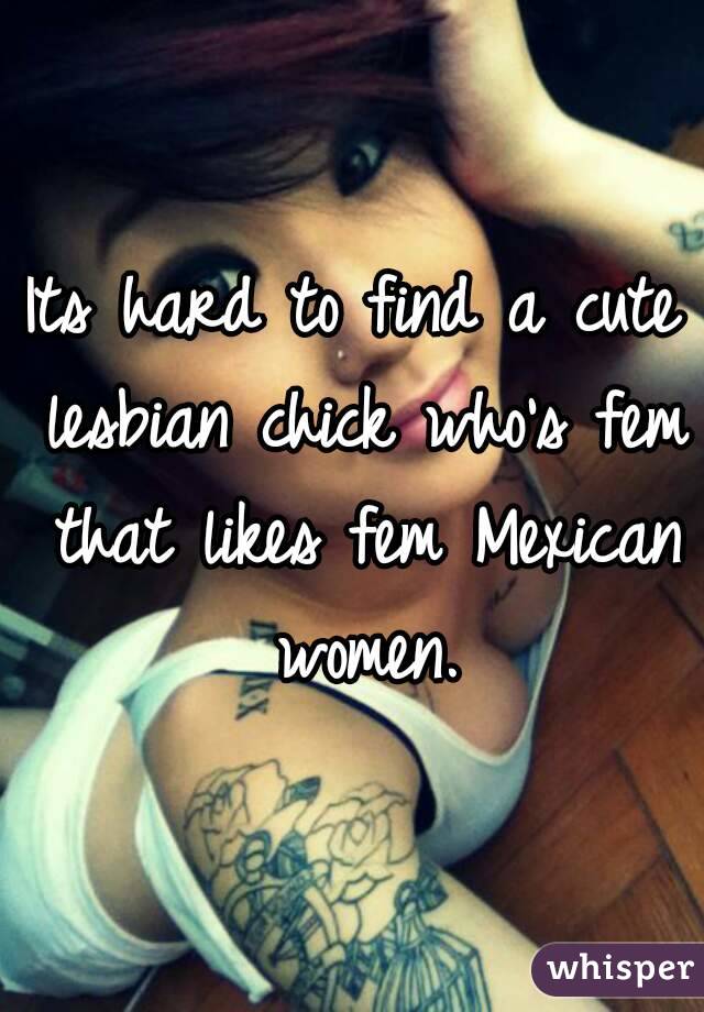 Its hard to find a cute lesbian chick who's fem that likes fem Mexican women.