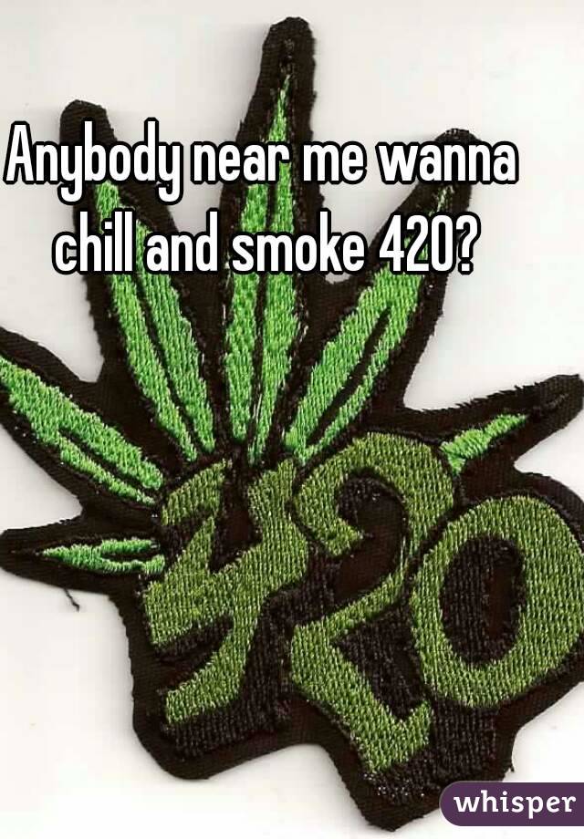 Anybody near me wanna chill and smoke 420?