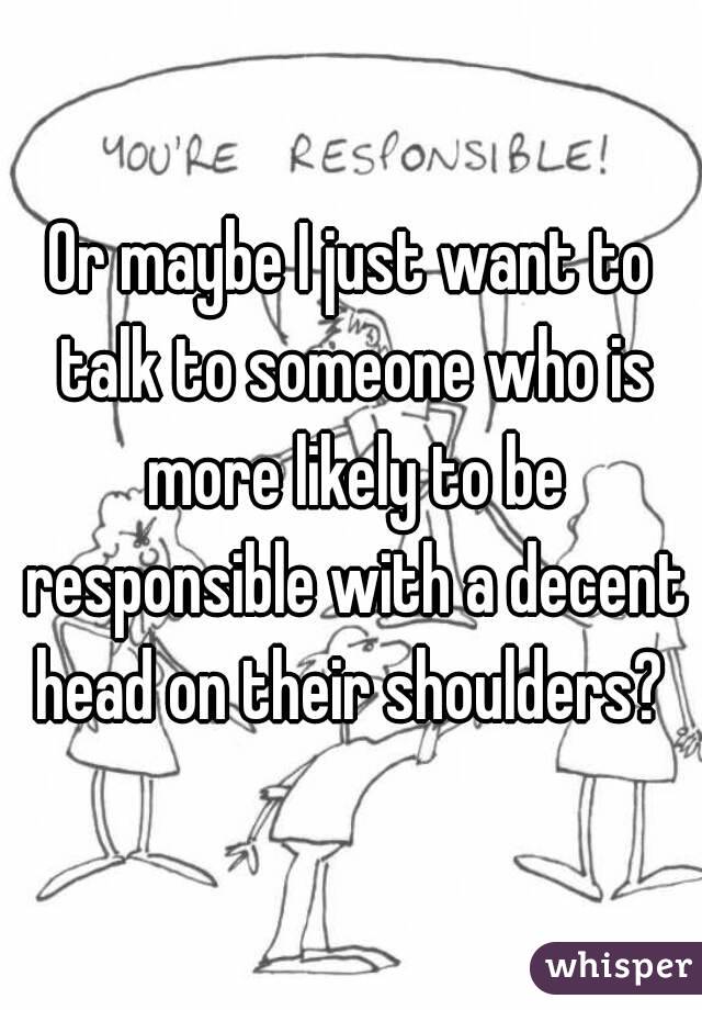 Or maybe I just want to talk to someone who is more likely to be responsible with a decent head on their shoulders? 