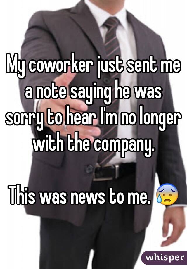 My coworker just sent me a note saying he was sorry to hear I'm no longer with the company. 

This was news to me. 😰