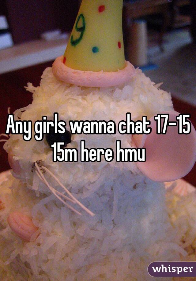 Any girls wanna chat 17-15 15m here hmu 