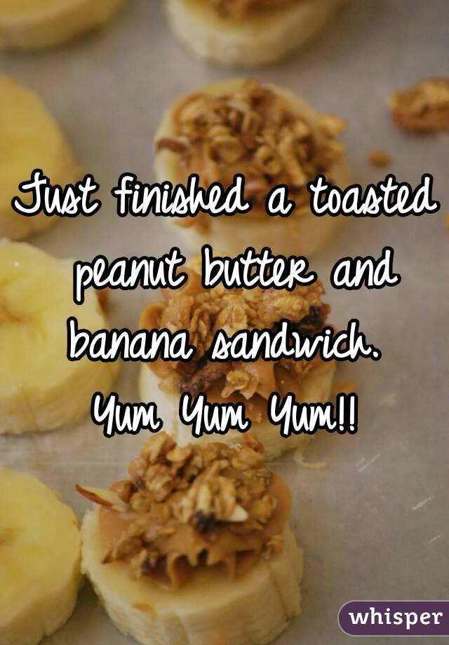 Just finished a toasted peanut butter and banana sandwich. 
Yum Yum Yum!!