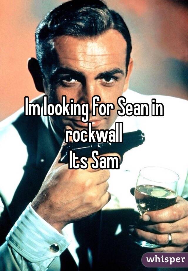 Im looking for Sean in rockwall
Its Sam