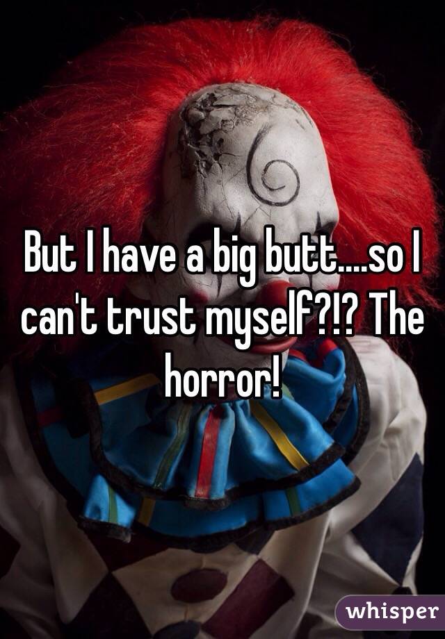 But I have a big butt....so I can't trust myself?!? The horror!