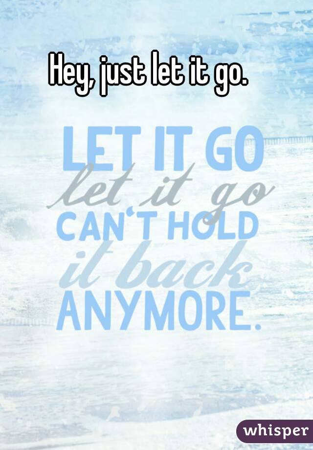 Hey, just let it go.