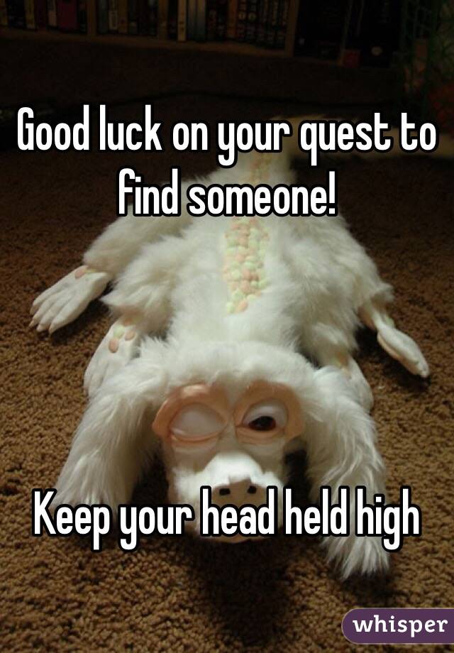 Good luck on your quest to find someone!




Keep your head held high
