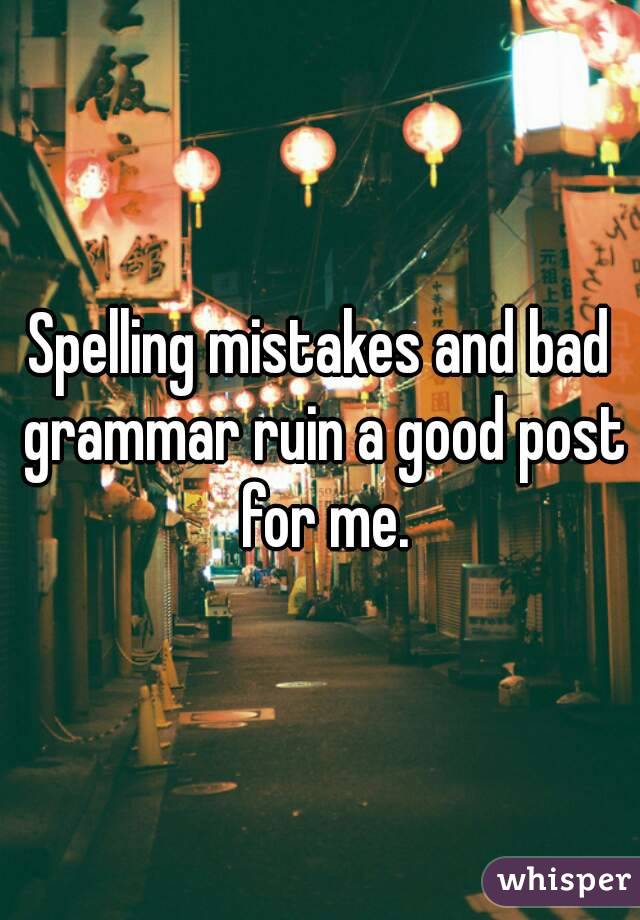 Spelling mistakes and bad grammar ruin a good post for me.
