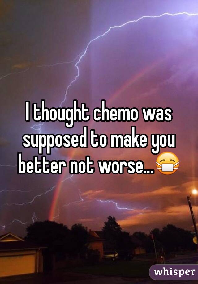 I thought chemo was supposed to make you better not worse...😷