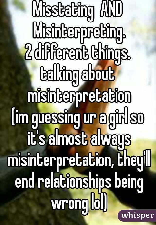 Misstating  AND Misinterpreting.
 2 different things. 
talking about misinterpretation
(im guessing ur a girl so it's almost always misinterpretation, they'll end relationships being wrong lol)